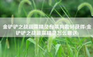 金铲铲之战蔬菜精灵白菜狗如何获得(金铲铲之战蔬菜精灵怎么赠送)