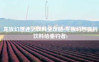 龙族幻想迷之饮料全攻略(龙族幻想找到饮料给垂钓者)