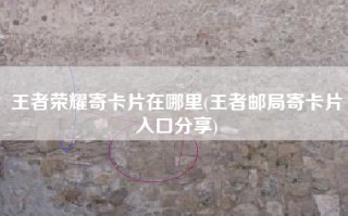 王者荣耀寄卡片在哪里(王者邮局寄卡片入口分享)
