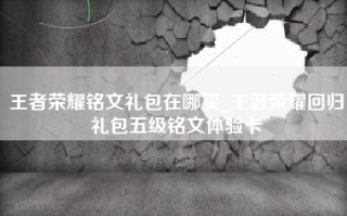 王者荣耀铭文礼包在哪买_王者荣耀回归礼包五级铭文体验卡