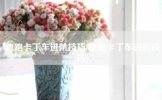 跑跑卡丁车进阶技巧(跑跑卡丁车进阶技巧)