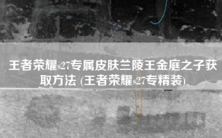 王者荣耀s27专属皮肤兰陵王金庭之子获取方法 (王者荣耀s27专精装)
