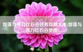部落与弯刀红石谷任务攻略大全(部落与弯刀红石谷地图)