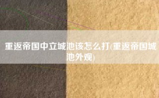 重返帝国中立城池该怎么打(重返帝国城池外观)