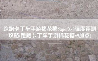 跑跑卡丁车手游棉花糖SuperX-9强度评测攻略(跑跑卡丁车手游棉花糖x9加点)