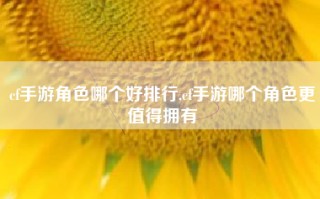 cf手游角色哪个好排行,cf手游哪个角色更值得拥有