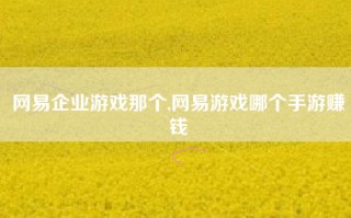 网易企业游戏那个,网易游戏哪个手游赚钱