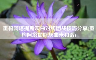 重构阿塔提斯灰曲对线团战技巧分享(重构阿塔提斯灰曲未和谐)