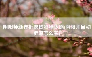 阴阳师新春祈愿树彩蛋攻略(阴阳师自动祈愿怎么关)