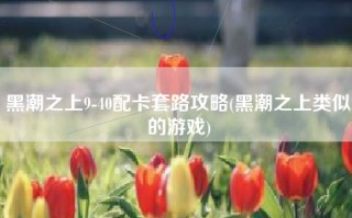黑潮之上9-40配卡套路攻略(黑潮之上类似的游戏)