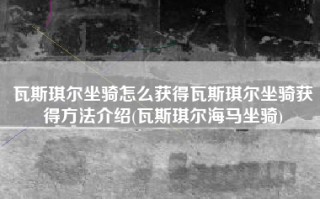 瓦斯琪尔坐骑怎么获得瓦斯琪尔坐骑获得方法介绍(瓦斯琪尔海马坐骑)