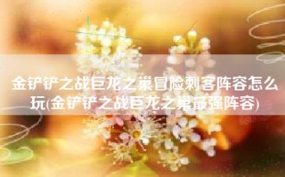 金铲铲之战巨龙之巢冒险刺客阵容怎么玩(金铲铲之战巨龙之巢最强阵容)