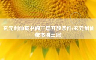 玄元剑仙藏书阁三层开放条件(玄元剑仙藏书阁三层)
