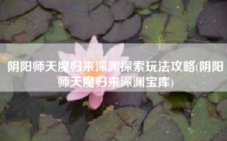 阴阳师天魔归来深渊探索玩法攻略(阴阳师天魔归来深渊宝库)