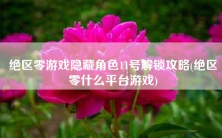 绝区零游戏隐藏角色11号解锁攻略(绝区零什么平台游戏)
