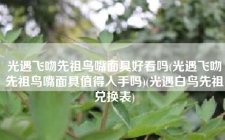 光遇飞吻先祖鸟嘴面具好看吗(光遇飞吻先祖鸟嘴面具值得入手吗)(光遇白鸟先祖兑换表)