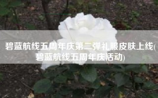 碧蓝航线五周年庆第二弹礼服皮肤上线(碧蓝航线五周年庆活动)