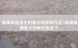 原神高塔孤王的破瓦的获得方法 (原神高塔孤王的破瓦卖完了)