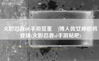 火影忍者OL手游笕堇鵺]博人传女神即将登场(火影忍者ol手游贴吧)