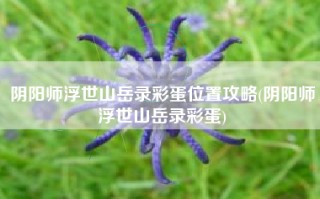 阴阳师浮世山岳录彩蛋位置攻略(阴阳师浮世山岳录彩蛋)