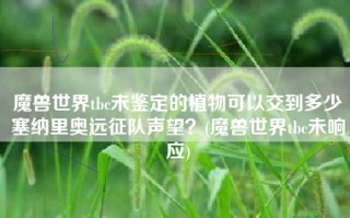 魔兽世界tbc未鉴定的植物可以交到多少塞纳里奥远征队声望？(魔兽世界tbc未响应)