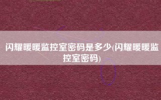 闪耀暖暖监控室密码是多少(闪耀暖暖监控室密码)