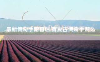 最新传奇手游首区,有复古传奇手游么