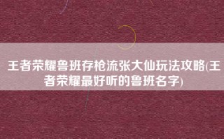 王者荣耀鲁班存枪流张大仙玩法攻略(王者荣耀最好听的鲁班名字)
