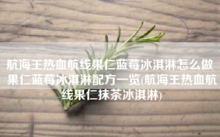 航海王热血航线果仁蓝莓冰淇淋怎么做 果仁蓝莓冰淇淋配方一览(航海王热血航线果仁抹茶冰淇淋)