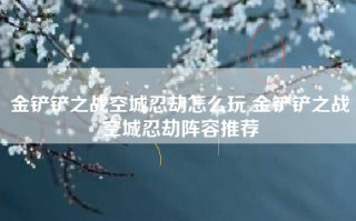 金铲铲之战空城忍劫怎么玩 金铲铲之战空城忍劫阵容推荐