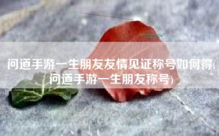 问道手游一生朋友友情见证称号如何得(问道手游一生朋友称号)