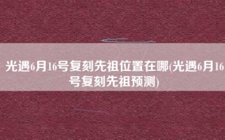 光遇6月16号复刻先祖位置在哪(光遇6月16号复刻先祖预测)