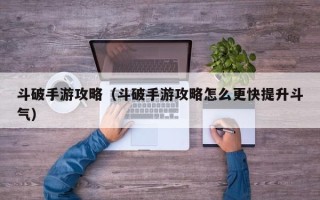 斗破手游攻略（斗破手游攻略怎么更快提升斗气）