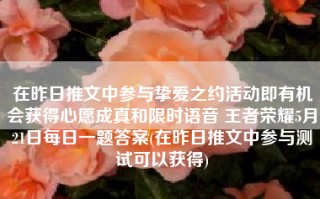 在昨日推文中参与挚爱之约活动即有机会获得心愿成真和限时语音 王者荣耀5月21日每日一题答案(在昨日推文中参与测试可以获得)