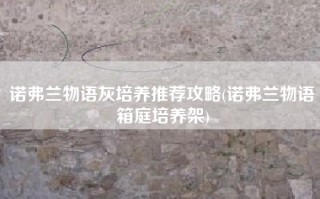 诺弗兰物语灰培养推荐攻略(诺弗兰物语箱庭培养架)