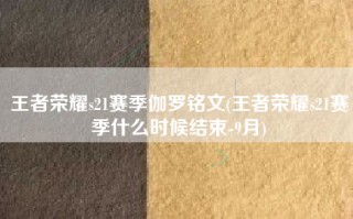 王者荣耀s21赛季伽罗铭文(王者荣耀s21赛季什么时候结束-9月)