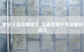 蒙恬王者荣耀铭文_王者荣耀不死流蒙恬铭文