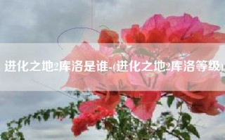 进化之地2库洛是谁-(进化之地2库洛等级)