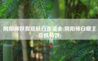 阴阳师妖狐皮肤白面鎏金(阴阳师白藏主皮肤特效)