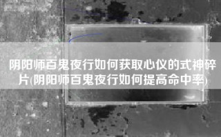 阴阳师百鬼夜行如何获取心仪的式神碎片(阴阳师百鬼夜行如何提高命中率)