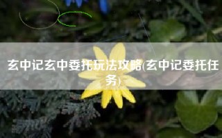 玄中记玄中委托玩法攻略(玄中记委托任务)