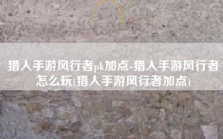 猎人手游风行者pk加点-猎人手游风行者怎么玩(猎人手游风行者加点)