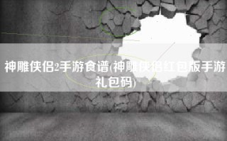 神雕侠侣2手游食谱(神雕侠侣红包版手游礼包码)