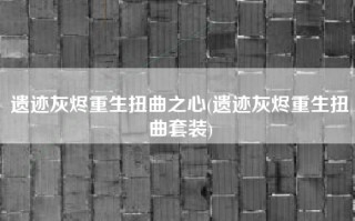 遗迹灰烬重生扭曲之心(遗迹灰烬重生扭曲套装)