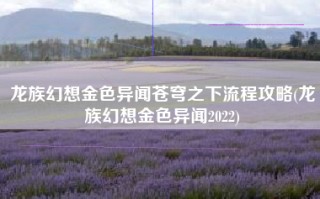 龙族幻想金色异闻苍穹之下流程攻略(龙族幻想金色异闻2022)
