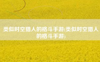 类似时空猎人的格斗手游(类似时空猎人的格斗手游)