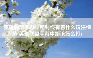 英雄联盟手游中路对线有着什么玩法细节(英雄联盟手游中路该怎么打)