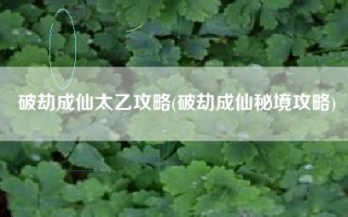 破劫成仙太乙攻略(破劫成仙秘境攻略)