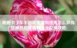 跑跑卡丁车手游甜蜜猫狗炫光怎么获得(女神节甜蜜猫狗炫光兑换攻略)