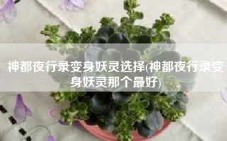 神都夜行录变身妖灵选择(神都夜行录变身妖灵那个最好)